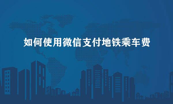 如何使用微信支付地铁乘车费