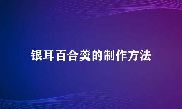 银耳百合羹的制作方法