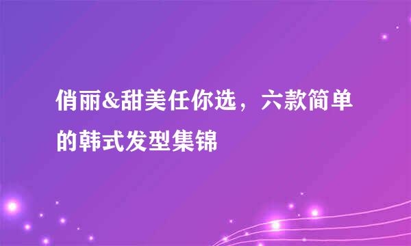 俏丽&甜美任你选，六款简单的韩式发型集锦