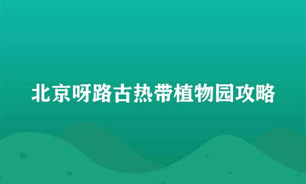 北京呀路古热带植物园攻略