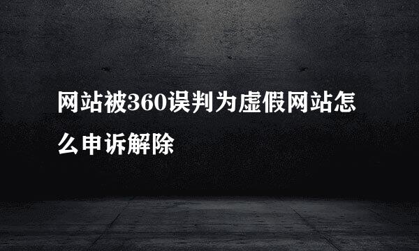 网站被360误判为虚假网站怎么申诉解除