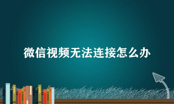 微信视频无法连接怎么办