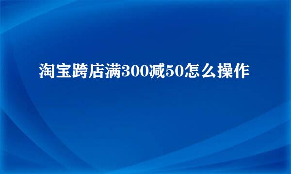 淘宝跨店满300减50怎么操作