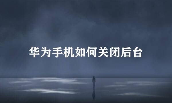 华为手机如何关闭后台