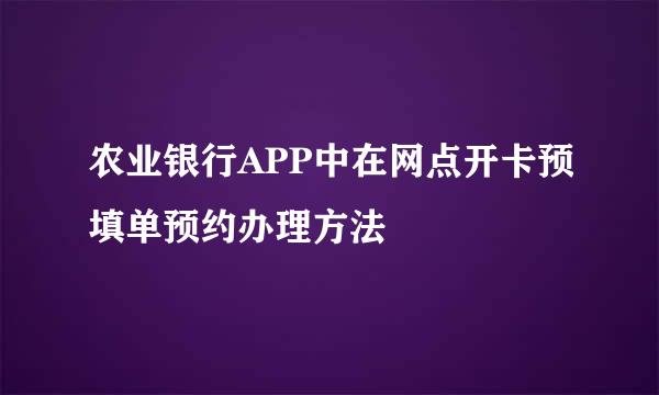 农业银行APP中在网点开卡预填单预约办理方法