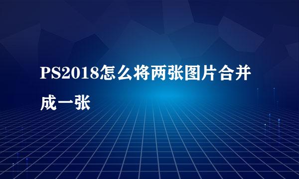 PS2018怎么将两张图片合并成一张