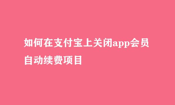 如何在支付宝上关闭app会员自动续费项目