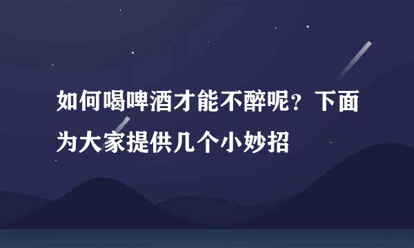 如何喝啤酒才能不醉呢？下面为大家提供几个小妙招