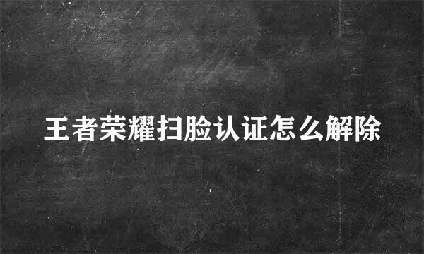 王者荣耀扫脸认证怎么解除