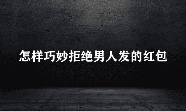 怎样巧妙拒绝男人发的红包