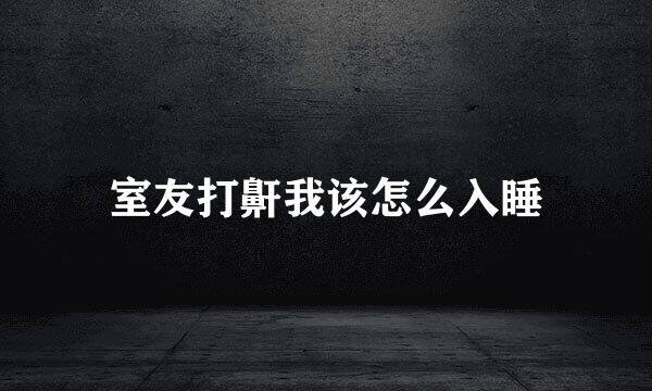 室友打鼾我该怎么入睡