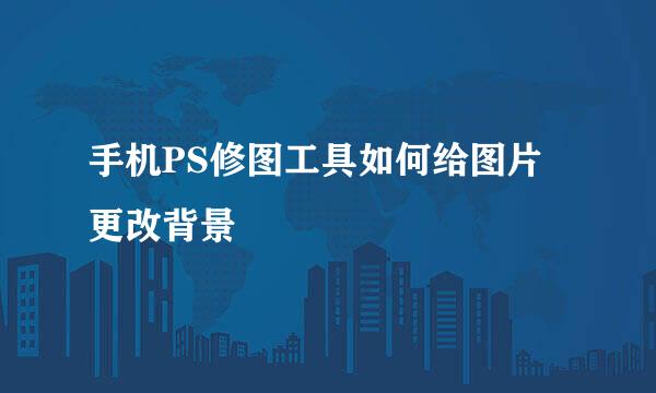 手机PS修图工具如何给图片更改背景