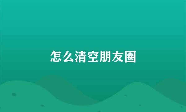 怎么清空朋友圈