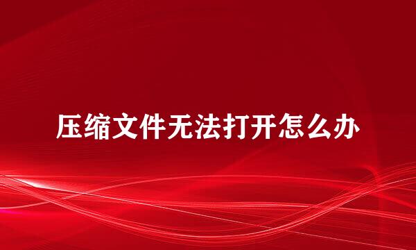 压缩文件无法打开怎么办