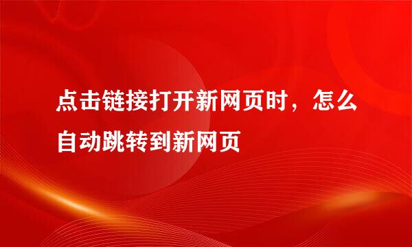 点击链接打开新网页时，怎么自动跳转到新网页