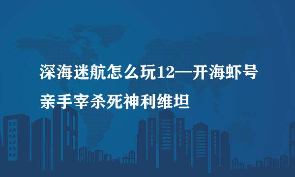 深海迷航怎么玩12—开海虾号亲手宰杀死神利维坦