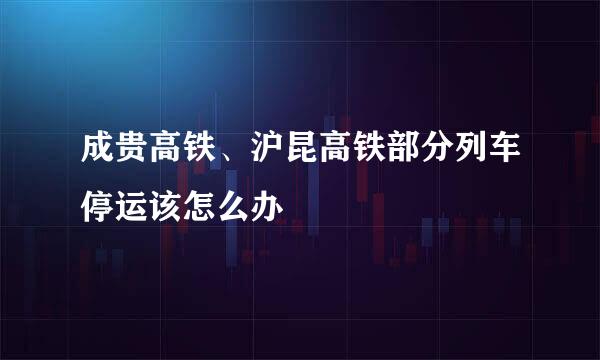 成贵高铁、沪昆高铁部分列车停运该怎么办