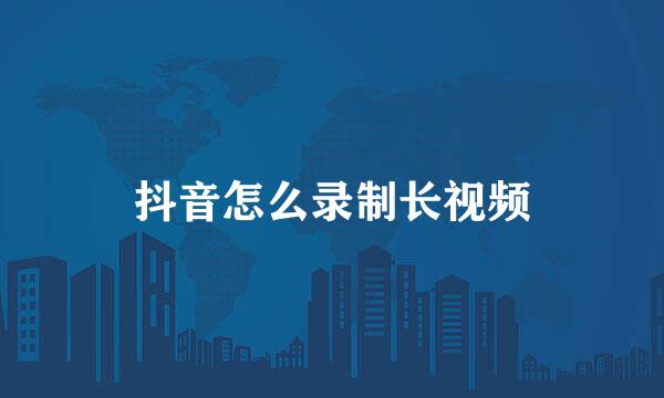 抖音怎么录制长视频
