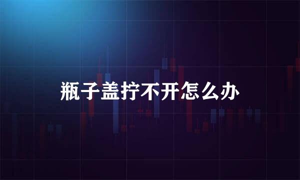 瓶子盖拧不开怎么办