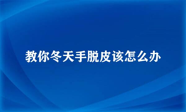 教你冬天手脱皮该怎么办