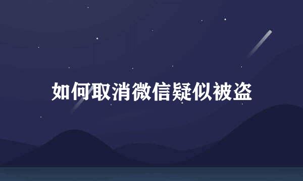 如何取消微信疑似被盗