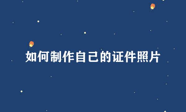 如何制作自己的证件照片