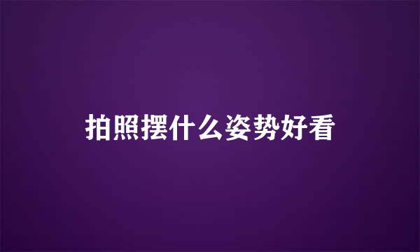 拍照摆什么姿势好看