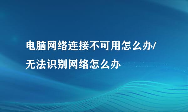 电脑网络连接不可用怎么办/无法识别网络怎么办