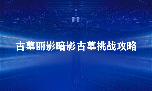 古墓丽影暗影古墓挑战攻略