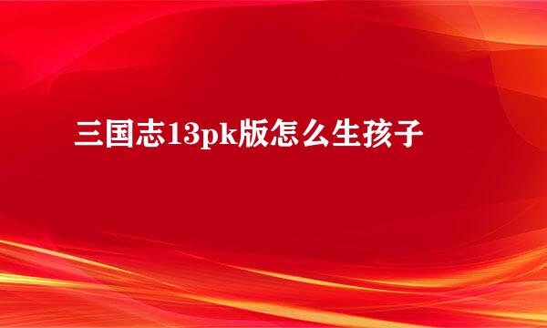 三国志13pk版怎么生孩子