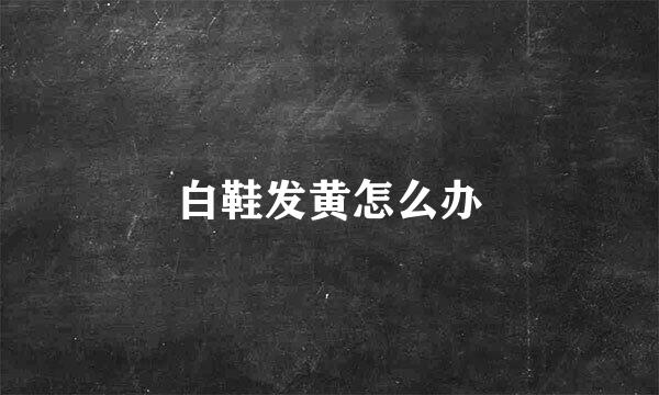 白鞋发黄怎么办