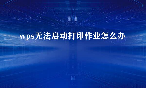 wps无法启动打印作业怎么办