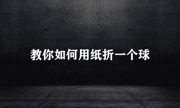 教你如何用纸折一个球