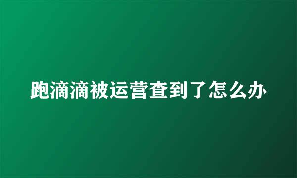 跑滴滴被运营查到了怎么办
