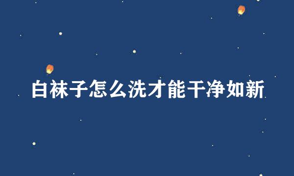 白袜子怎么洗才能干净如新