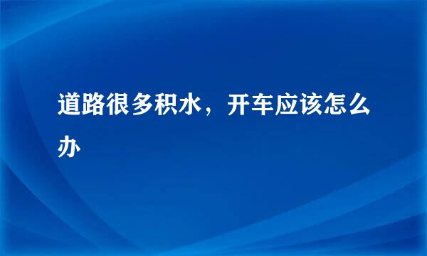 道路很多积水，开车应该怎么办