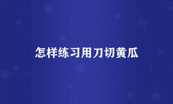 怎样练习用刀切黄瓜