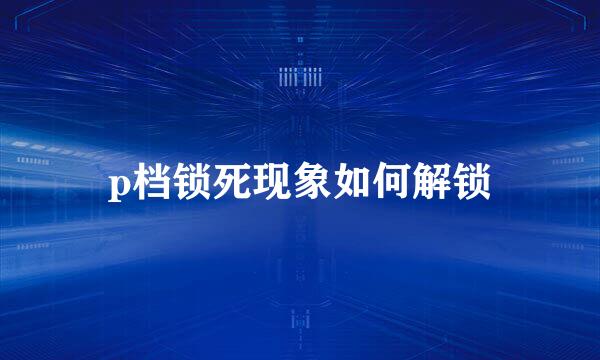 p档锁死现象如何解锁