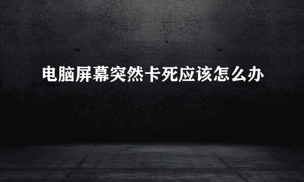 电脑屏幕突然卡死应该怎么办