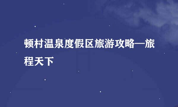 顿村温泉度假区旅游攻略—旅程天下