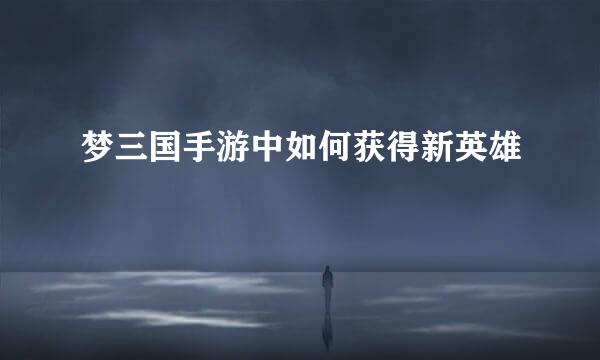 梦三国手游中如何获得新英雄