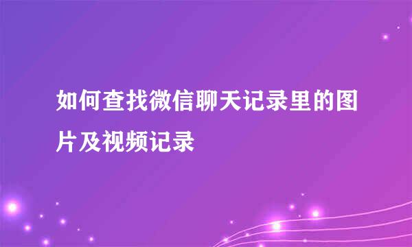 如何查找微信聊天记录里的图片及视频记录