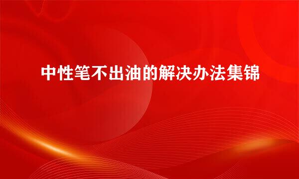 中性笔不出油的解决办法集锦