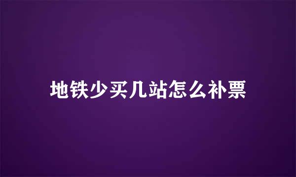 地铁少买几站怎么补票
