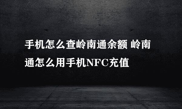 手机怎么查岭南通余额 岭南通怎么用手机NFC充值