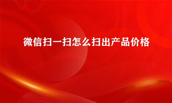 微信扫一扫怎么扫出产品价格