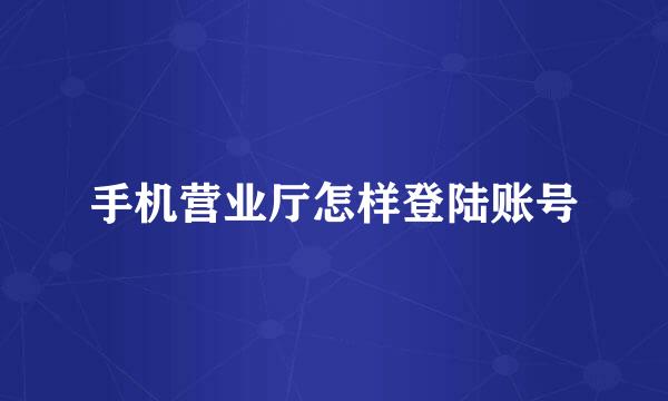 手机营业厅怎样登陆账号