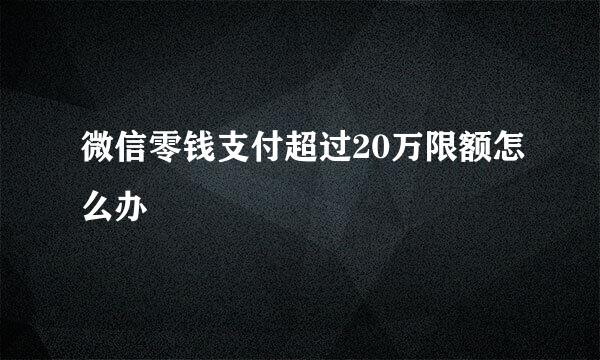 微信零钱支付超过20万限额怎么办