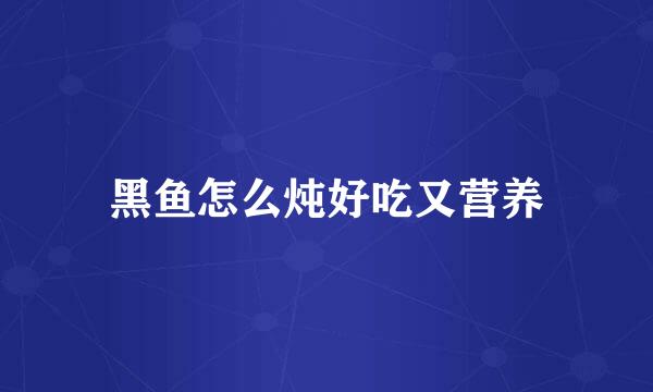 黑鱼怎么炖好吃又营养