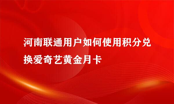 河南联通用户如何使用积分兑换爱奇艺黄金月卡
